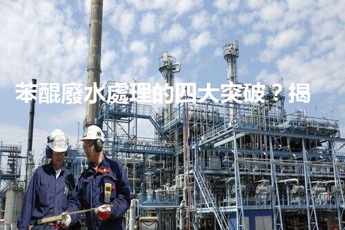 苯醌廢水處理的四大突破？揭秘高效處理方案！